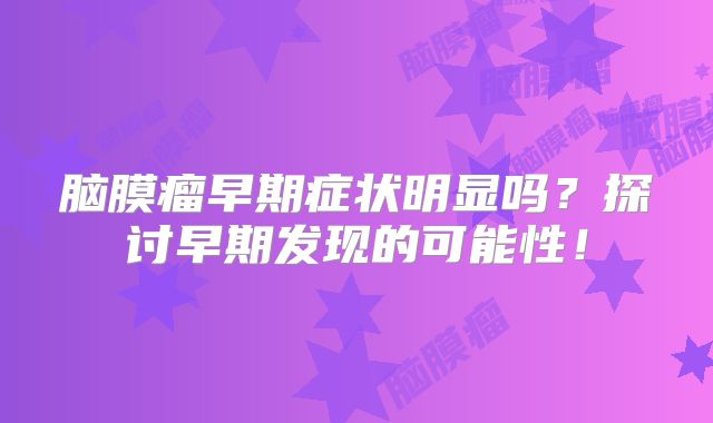 脑膜瘤早期症状明显吗？探讨早期发现的可能性！