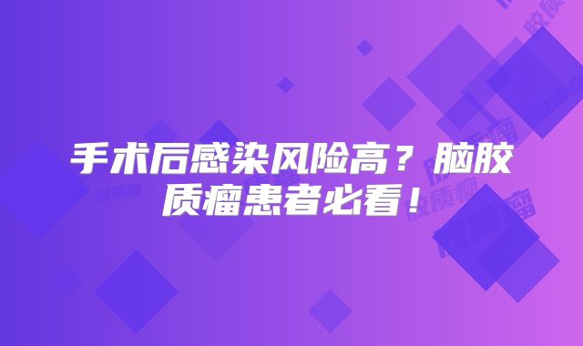 手术后感染风险高？脑胶质瘤患者必看！