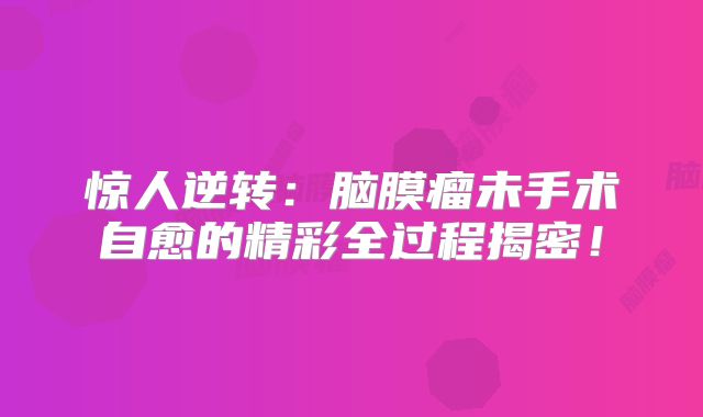 惊人逆转：脑膜瘤未手术自愈的精彩全过程揭密！