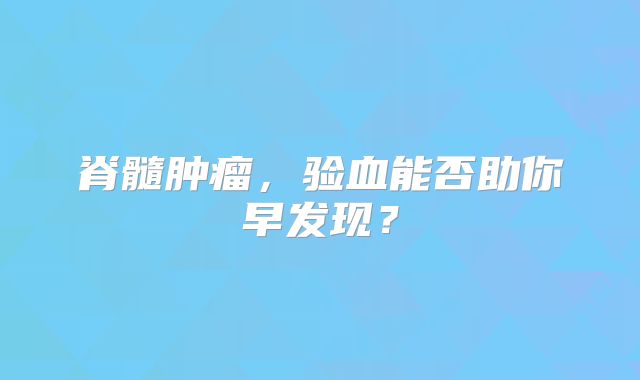 脊髓肿瘤，验血能否助你早发现？