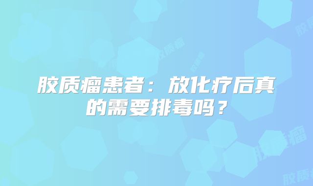 胶质瘤患者：放化疗后真的需要排毒吗？
