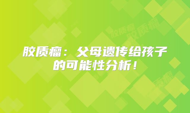 胶质瘤：父母遗传给孩子的可能性分析！