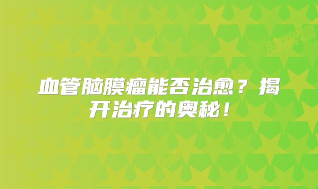血管脑膜瘤能否治愈？揭开治疗的奥秘！
