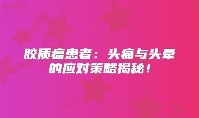 胶质瘤患者：头痛与头晕的应对策略揭秘！