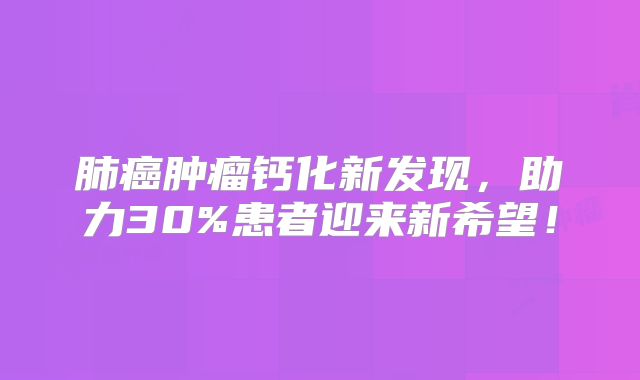 肺癌肿瘤钙化新发现，助力30%患者迎来新希望！