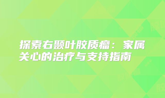 探索右颞叶胶质瘤：家属关心的治疗与支持指南  