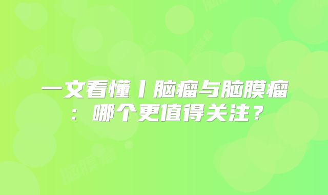 一文看懂丨脑瘤与脑膜瘤：哪个更值得关注？