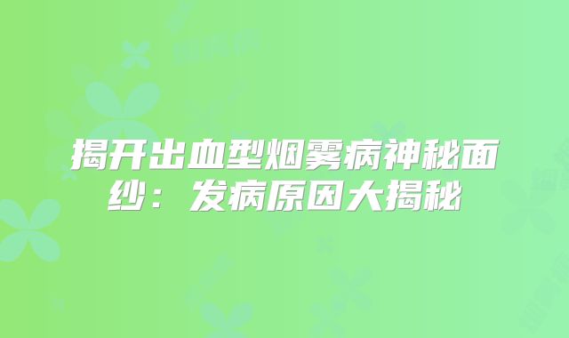 揭开出血型烟雾病神秘面纱：发病原因大揭秘
