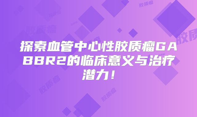 探索血管中心性胶质瘤GABBR2的临床意义与治疗潜力！
