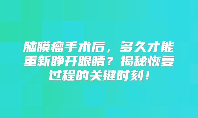 脑膜瘤手术后，多久才能重新睁开眼睛？揭秘恢复过程的关键时刻！