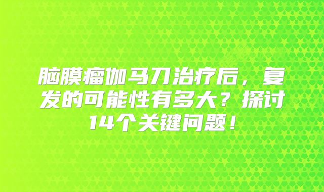 脑膜瘤伽马刀治疗后，复发的可能性有多大？探讨14个关键问题！
