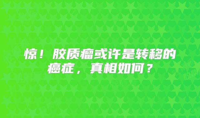 惊！胶质瘤或许是转移的癌症，真相如何？