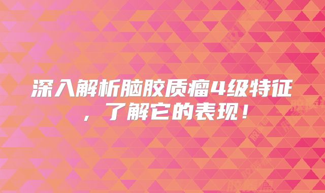 深入解析脑胶质瘤4级特征，了解它的表现！