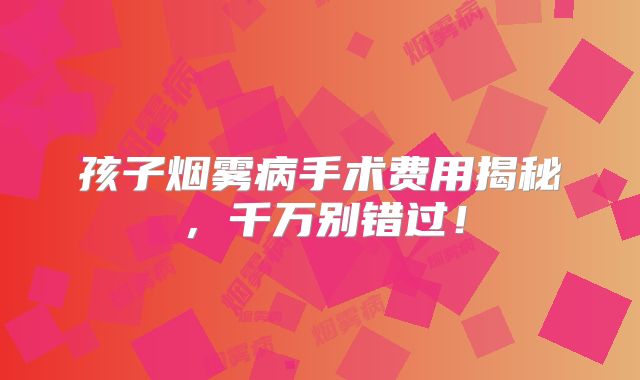 孩子烟雾病手术费用揭秘，千万别错过！