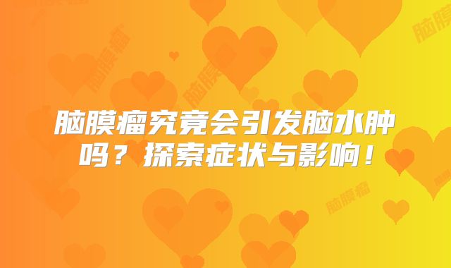 脑膜瘤究竟会引发脑水肿吗？探索症状与影响！