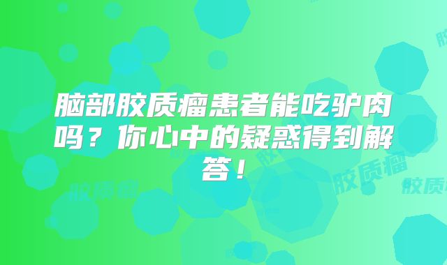 脑部胶质瘤患者能吃驴肉吗？你心中的疑惑得到解答！
