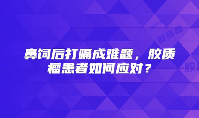 鼻饲后打嗝成难题，胶质瘤患者如何应对？