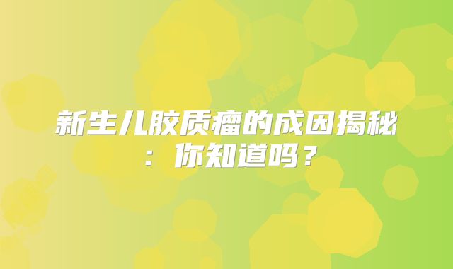 新生儿胶质瘤的成因揭秘：你知道吗？