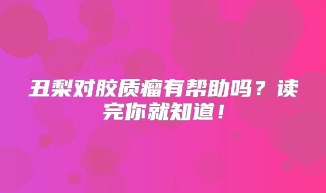 丑梨对胶质瘤有帮助吗？读完你就知道！