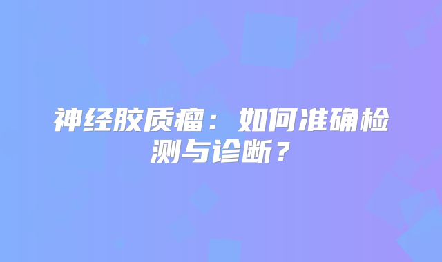 神经胶质瘤：如何准确检测与诊断？