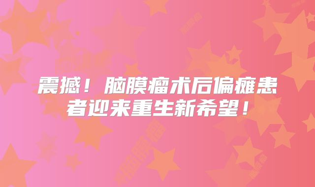 震撼！脑膜瘤术后偏瘫患者迎来重生新希望！
