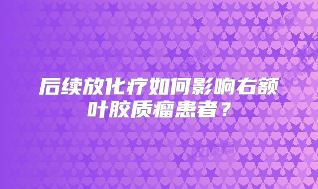 后续放化疗如何影响右额叶胶质瘤患者？
