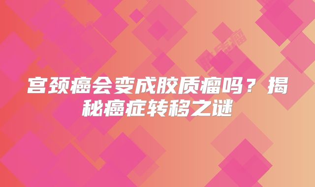 宫颈癌会变成胶质瘤吗？揭秘癌症转移之谜