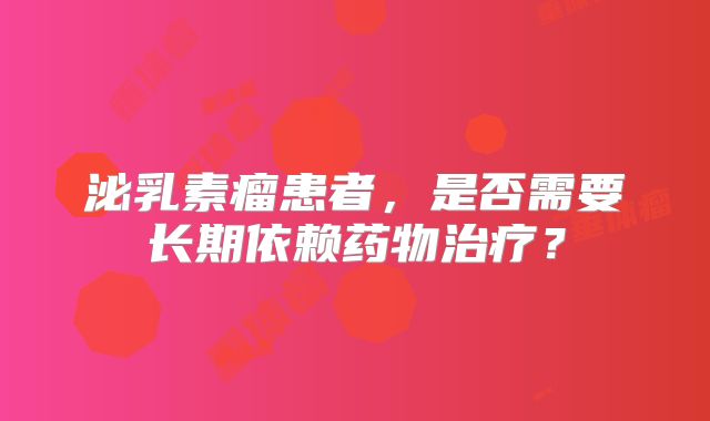 泌乳素瘤患者，是否需要长期依赖药物治疗？