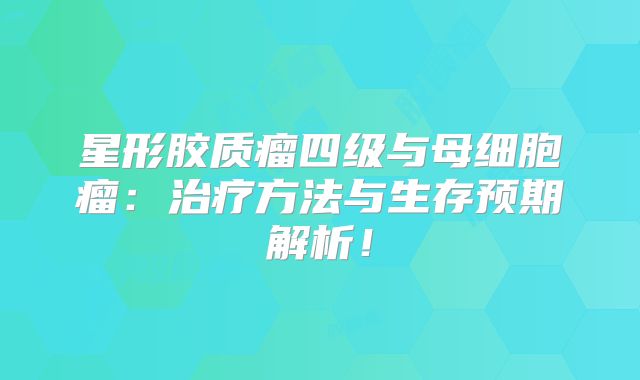 星形胶质瘤四级与母细胞瘤：治疗方法与生存预期解析！