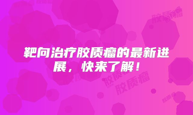靶向治疗胶质瘤的最新进展，快来了解！