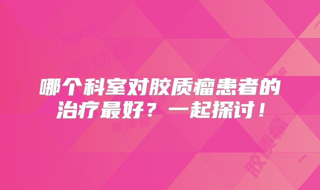哪个科室对胶质瘤患者的治疗最好？一起探讨！
