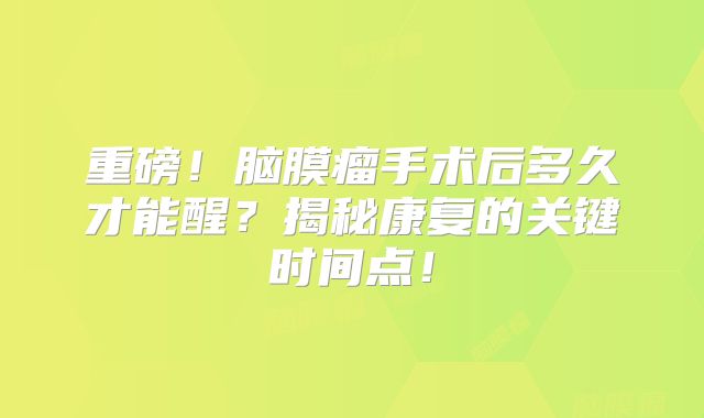 重磅！脑膜瘤手术后多久才能醒？揭秘康复的关键时间点！