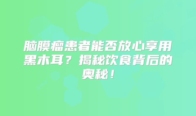 脑膜瘤患者能否放心享用黑木耳？揭秘饮食背后的奥秘！