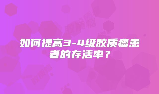 如何提高3-4级胶质瘤患者的存活率？