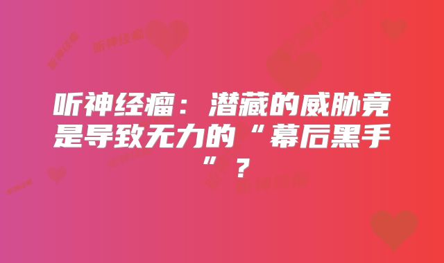 听神经瘤：潜藏的威胁竟是导致无力的“幕后黑手”？