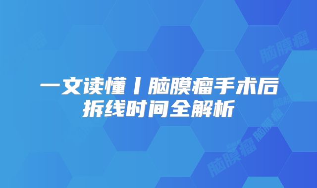 一文读懂丨脑膜瘤手术后拆线时间全解析