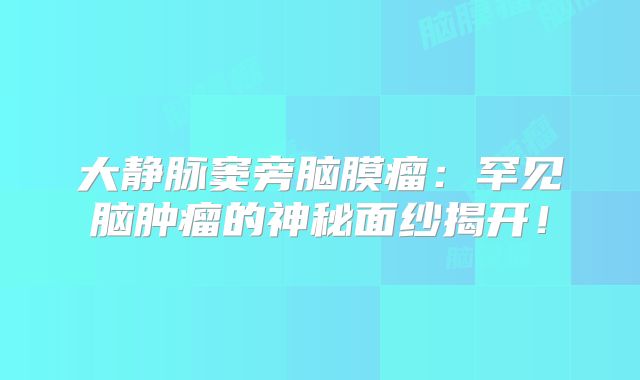 大静脉窦旁脑膜瘤：罕见脑肿瘤的神秘面纱揭开！