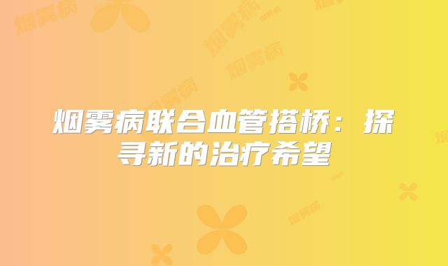 烟雾病联合血管搭桥：探寻新的治疗希望