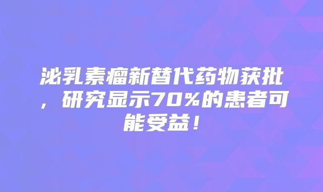 泌乳素瘤新替代药物获批，研究显示70%的患者可能受益！