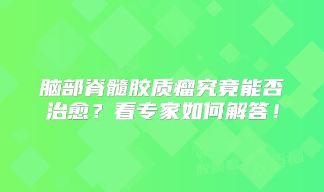 脑部脊髓胶质瘤究竟能否治愈？看专家如何解答！