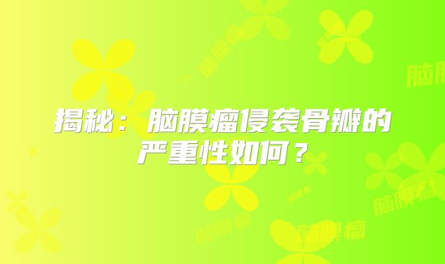 揭秘：脑膜瘤侵袭骨瓣的严重性如何？