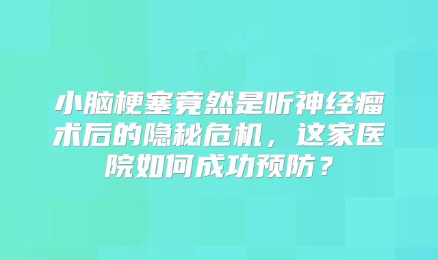 小脑梗塞竟然是听神经瘤术后的隐秘危机，这家医院如何成功预防？