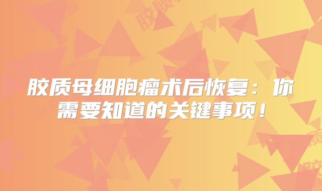 胶质母细胞瘤术后恢复：你需要知道的关键事项！