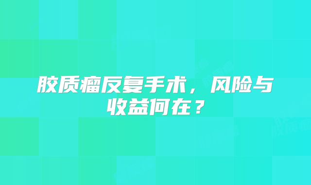 胶质瘤反复手术，风险与收益何在？