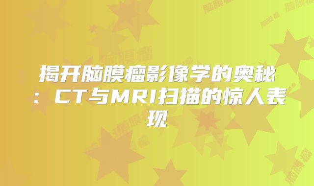 揭开脑膜瘤影像学的奥秘：CT与MRI扫描的惊人表现