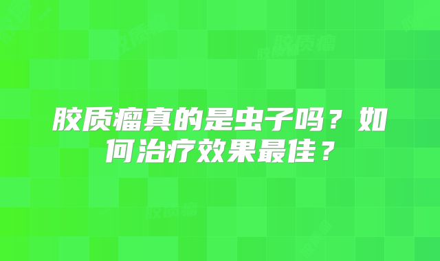 胶质瘤真的是虫子吗？如何治疗效果最佳？