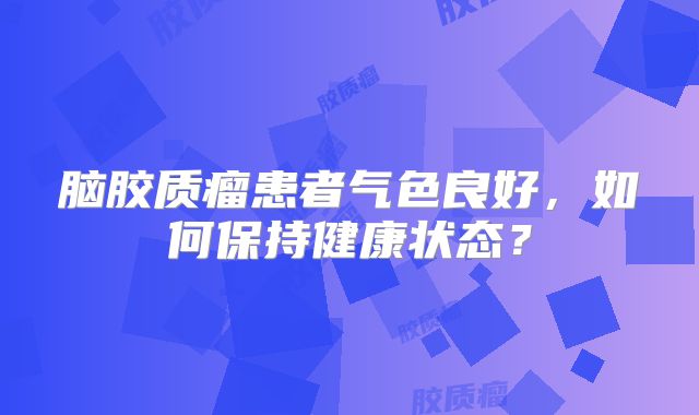 脑胶质瘤患者气色良好，如何保持健康状态？