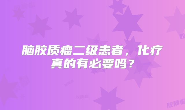 脑胶质瘤二级患者，化疗真的有必要吗？