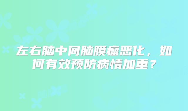 左右脑中间脑膜瘤恶化，如何有效预防病情加重？