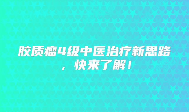 胶质瘤4级中医治疗新思路，快来了解！